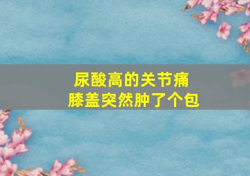 尿酸高的关节痛 膝盖突然肿了个包